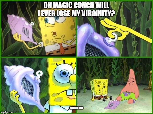 spongebob magic conch | OH MAGIC CONCH WILL I EVER LOSE MY VIRGINITY? ...... | image tagged in spongebob magic conch | made w/ Imgflip meme maker