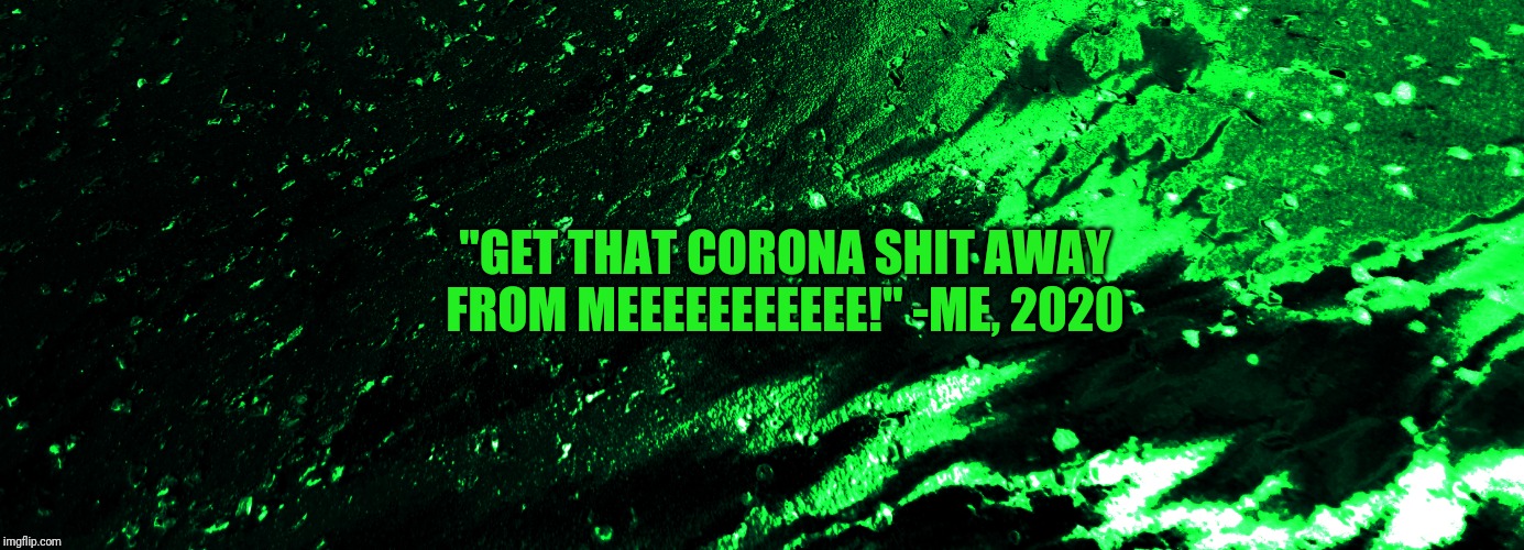 I did use photoshop to edit that. I originally photographed oil. So. It's actually just that. And I do have my own merch. | "GET THAT CORONA SHIT AWAY FROM MEEEEEEEEEEE!" -ME, 2020 | image tagged in quotes,corona virus | made w/ Imgflip meme maker