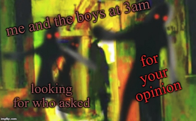 Me and the boys at 2am looking for X | me and the boys at 3am; for your opinion; looking for who asked | image tagged in me and the boys at 2am looking for x | made w/ Imgflip meme maker