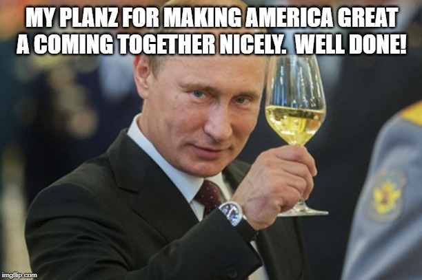 Putin Cheers | MY PLANZ FOR MAKING AMERICA GREAT A COMING TOGETHER NICELY.  WELL DONE! | image tagged in putin cheers | made w/ Imgflip meme maker