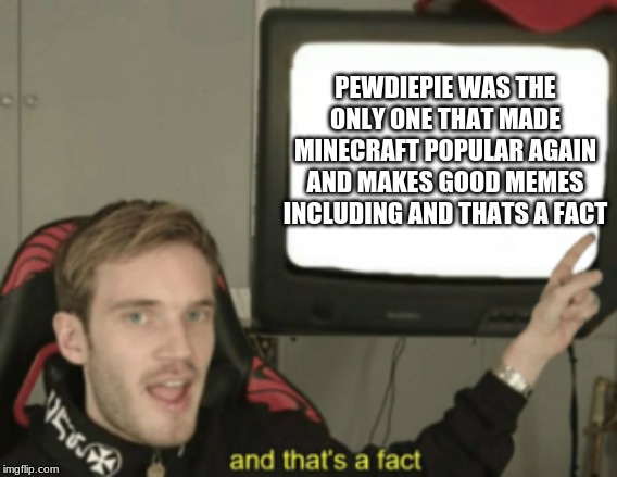 and that's a fact | PEWDIEPIE WAS THE ONLY ONE THAT MADE MINECRAFT POPULAR AGAIN AND MAKES GOOD MEMES INCLUDING AND THATS A FACT | image tagged in and that's a fact | made w/ Imgflip meme maker