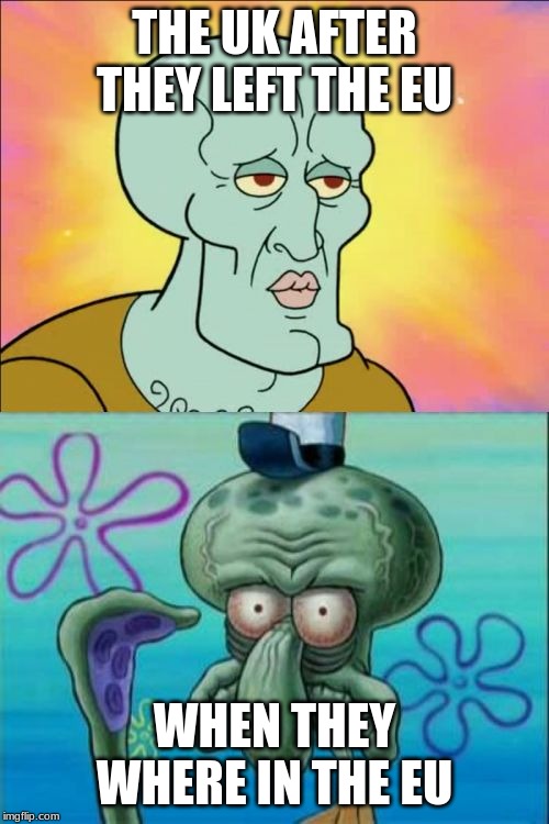 Squidward Meme | THE UK AFTER THEY LEFT THE EU; WHEN THEY WHERE IN THE EU | image tagged in memes,squidward | made w/ Imgflip meme maker