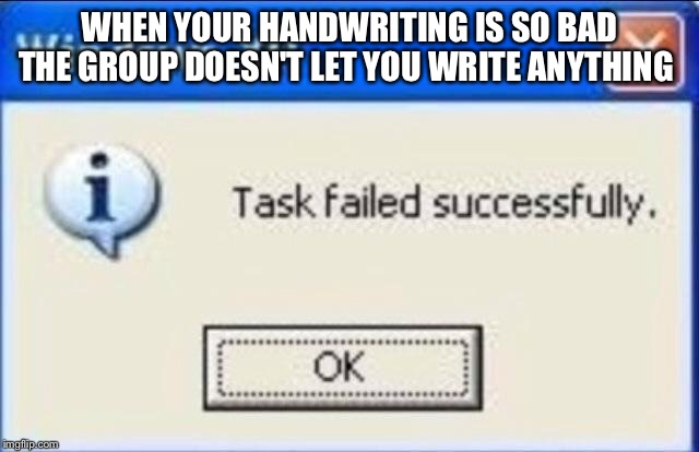 Task failed successfully | WHEN YOUR HANDWRITING IS SO BAD THE GROUP DOESN'T LET YOU WRITE ANYTHING | image tagged in task failed successfully,school,handwriting,writing group | made w/ Imgflip meme maker