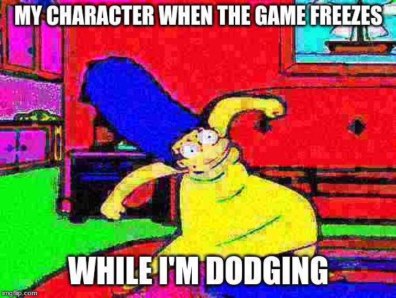 Deep Fried Marge Dance | MY CHARACTER WHEN THE GAME FREEZES; WHILE I'M DODGING | image tagged in deep fried marge dance | made w/ Imgflip meme maker
