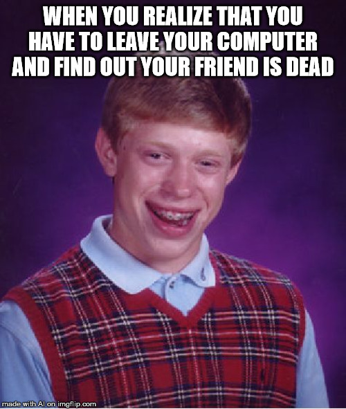 I got lazy. This is via that random generator thing | WHEN YOU REALIZE THAT YOU HAVE TO LEAVE YOUR COMPUTER AND FIND OUT YOUR FRIEND IS DEAD | image tagged in memes,bad luck brian,technology,friends | made w/ Imgflip meme maker