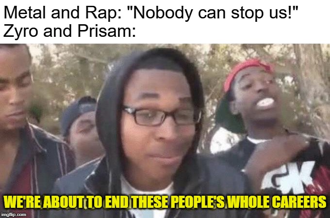 tbf, they had no idea what they were up against in the first place | Metal and Rap: "Nobody can stop us!"
Zyro and Prisam:; WE'RE ABOUT TO END THESE PEOPLE'S WHOLE CAREERS | image tagged in im about to end this mans whole career,memes,metal,rap,zyro,prisam | made w/ Imgflip meme maker