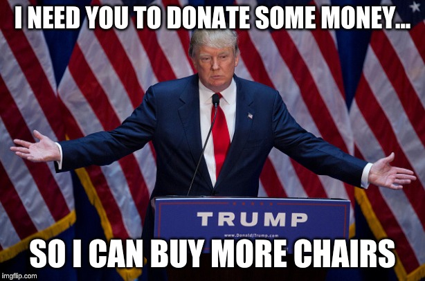 Donald Trump | I NEED YOU TO DONATE SOME MONEY... SO I CAN BUY MORE CHAIRS | image tagged in donald trump | made w/ Imgflip meme maker