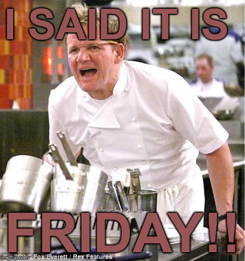 Chef Gordon Ramsay | I SAID IT IS; FRIDAY!! | image tagged in memes,chef gordon ramsay | made w/ Imgflip meme maker