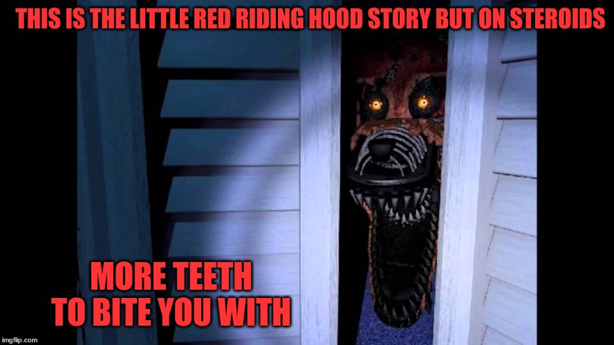 Foxy FNaF 4 | THIS IS THE LITTLE RED RIDING HOOD STORY BUT ON STEROIDS; MORE TEETH TO BITE YOU WITH | image tagged in foxy fnaf 4 | made w/ Imgflip meme maker