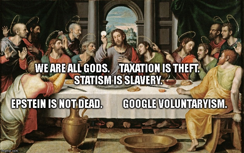 last supper jesus | WE ARE ALL GODS.     TAXATION IS THEFT.  
  STATISM IS SLAVERY.                          
  EPSTEIN IS NOT DEAD.           GOOGLE VOLUNTARYISM. | image tagged in last supper jesus | made w/ Imgflip meme maker