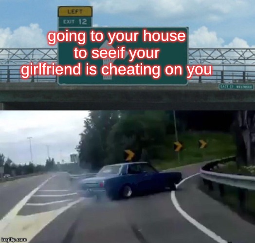 Left Exit 12 Off Ramp Meme | going to your house to seeif your girlfriend is cheating on you | image tagged in memes,left exit 12 off ramp | made w/ Imgflip meme maker