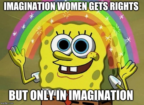 Imagination Spongebob | IMAGINATION WOMEN GETS RIGHTS; BUT ONLY IN IMAGINATION | image tagged in memes,imagination spongebob | made w/ Imgflip meme maker