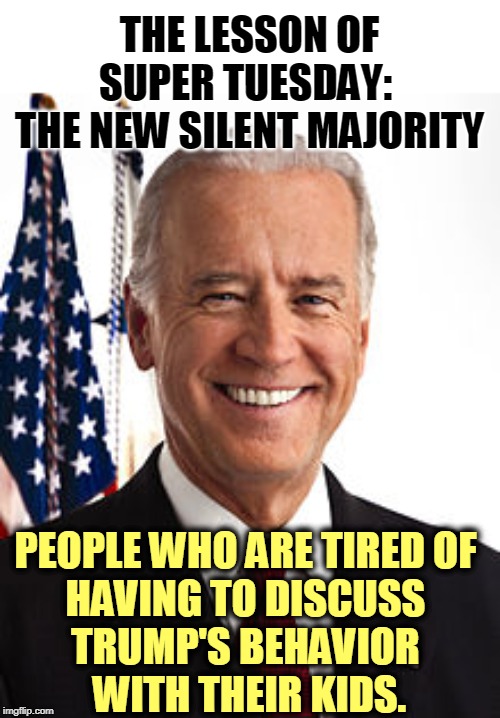 Thanks to Trump, there are more registered Independents than registered Republicans. Everybody's tired of Trump's crazy. | THE LESSON OF SUPER TUESDAY: 
THE NEW SILENT MAJORITY; PEOPLE WHO ARE TIRED OF 
HAVING TO DISCUSS 
TRUMP'S BEHAVIOR 
WITH THEIR KIDS. | image tagged in memes,joe biden,winner,trump,loser | made w/ Imgflip meme maker