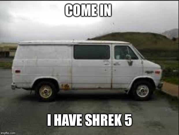 Creepy Van | COME IN I HAVE SHREK 5 | image tagged in creepy van | made w/ Imgflip meme maker