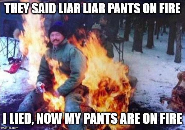 Pants of Fire | THEY SAID LIAR LIAR PANTS ON FIRE; I LIED, NOW MY PANTS ARE ON FIRE | image tagged in memes,ligaf | made w/ Imgflip meme maker