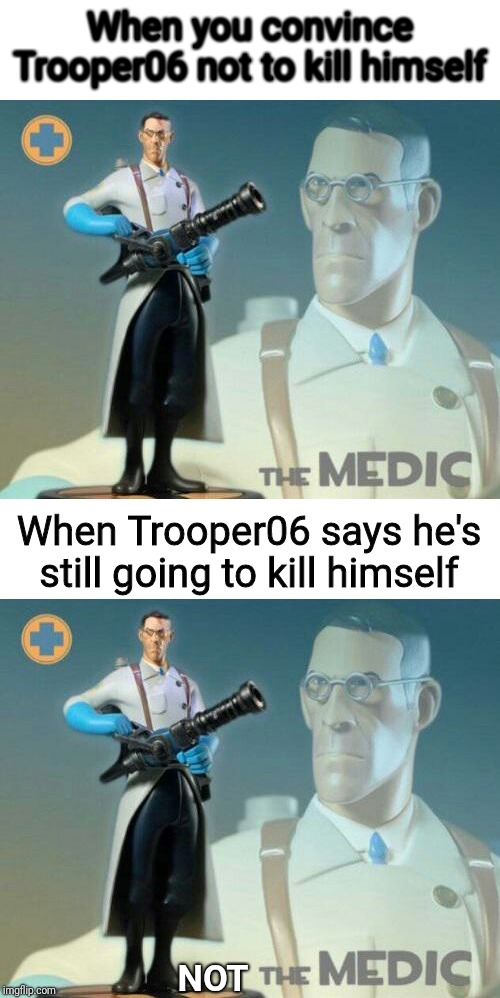 But honestly, Trooper06, please don't | When you convince Trooper06 not to kill himself; When Trooper06 says he's still going to kill himself; NOT | image tagged in the medic tf2,memes,suicide,trooper,zero,six | made w/ Imgflip meme maker