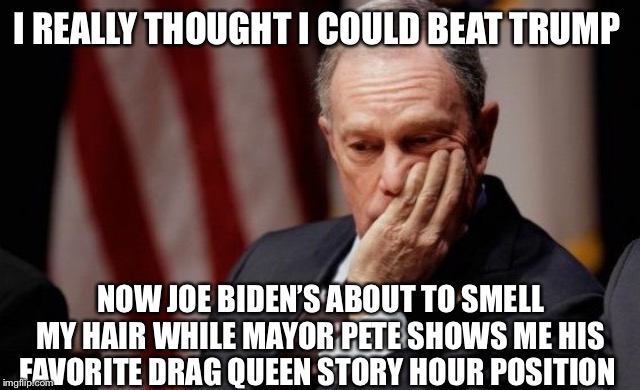 Mike Bloomberg | I REALLY THOUGHT I COULD BEAT TRUMP; NOW JOE BIDEN’S ABOUT TO SMELL MY HAIR WHILE MAYOR PETE SHOWS ME HIS FAVORITE DRAG QUEEN STORY HOUR POSITION | image tagged in mike bloomberg | made w/ Imgflip meme maker