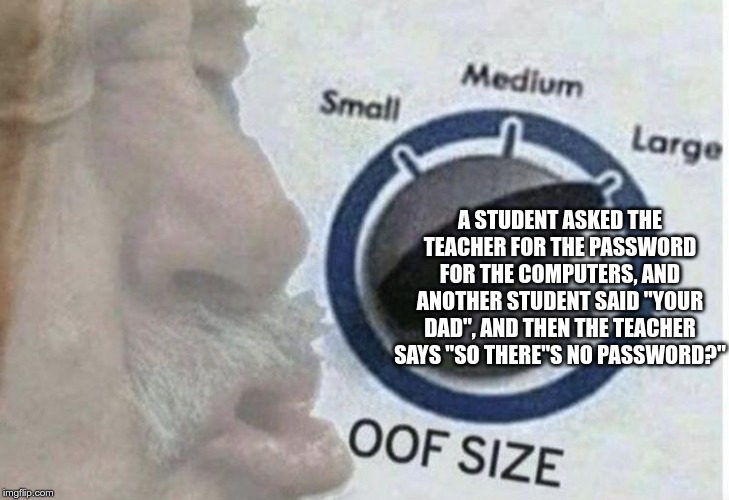Oof size large | A STUDENT ASKED THE TEACHER FOR THE PASSWORD FOR THE COMPUTERS, AND ANOTHER STUDENT SAID "YOUR DAD", AND THEN THE TEACHER SAYS "SO THERE"S NO PASSWORD?" | image tagged in oof size large | made w/ Imgflip meme maker