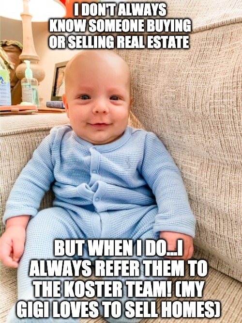 I DON'T ALWAYS KNOW SOMEONE BUYING OR SELLING REAL ESTATE; BUT WHEN I DO...I ALWAYS REFER THEM TO THE KOSTER TEAM! (MY GIGI LOVES TO SELL HOMES) | image tagged in real estate,realtor,list home | made w/ Imgflip meme maker