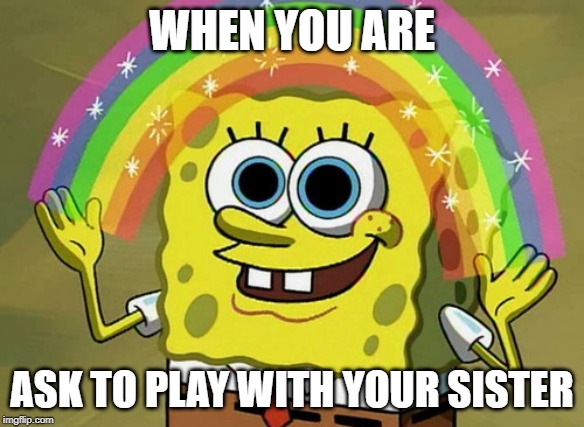 Imagination Spongebob | WHEN YOU ARE; ASK TO PLAY WITH YOUR SISTER | image tagged in memes,imagination spongebob | made w/ Imgflip meme maker
