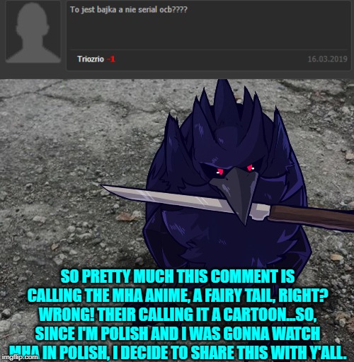 Yes, I really am Polish and yes this is me literally translating what they meant. | SO PRETTY MUCH THIS COMMENT IS CALLING THE MHA ANIME, A FAIRY TAIL, RIGHT? WRONG! THEIR CALLING IT A CARTOON...SO, SINCE I'M POLISH AND I WAS GONNA WATCH MHA IN POLISH, I DECIDE TO SHARE THIS WITH Y'ALL. | image tagged in corviknight with a knife,anime,anime is not cartoon,poland | made w/ Imgflip meme maker