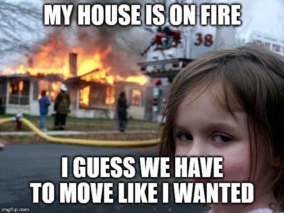 little girl on fire | MY HOUSE IS ON FIRE; I GUESS WE HAVE TO MOVE LIKE I WANTED | image tagged in memes,disaster girl | made w/ Imgflip meme maker