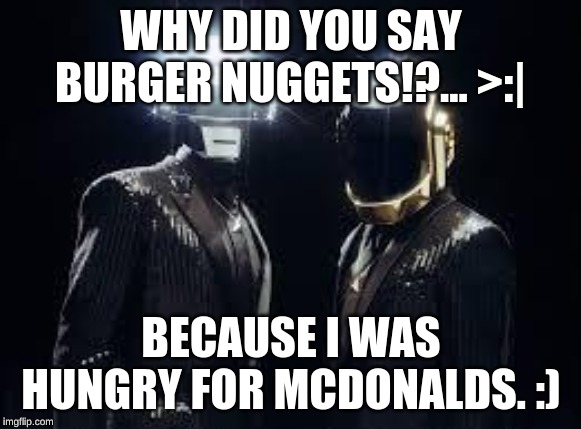 daft punk | WHY DID YOU SAY BURGER NUGGETS!?... >:|; BECAUSE I WAS HUNGRY FOR MCDONALDS. :) | image tagged in daft punk | made w/ Imgflip meme maker