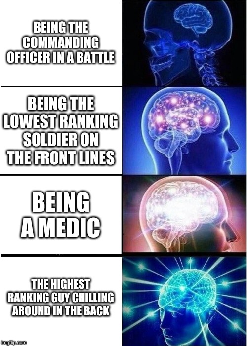 Expanding Brain Meme | BEING THE COMMANDING OFFICER IN A BATTLE; BEING THE LOWEST RANKING SOLDIER ON THE FRONT LINES; BEING A MEDIC; THE HIGHEST RANKING GUY CHILLING AROUND IN THE BACK | image tagged in memes,expanding brain | made w/ Imgflip meme maker