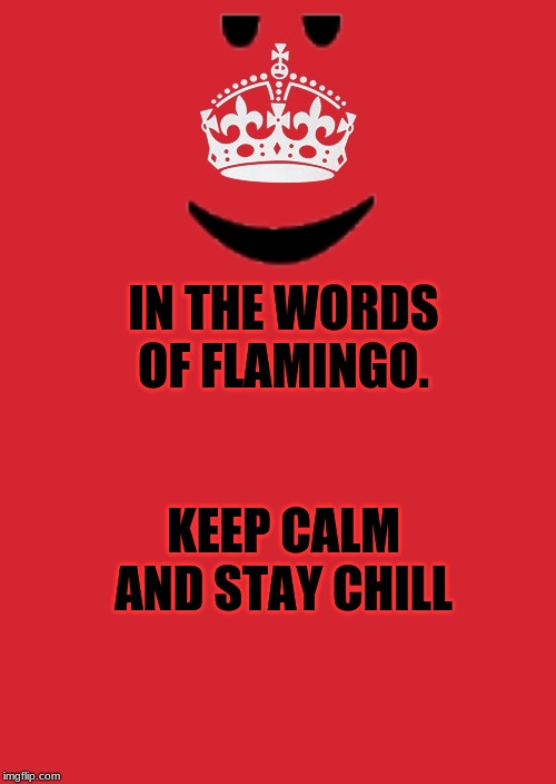 IN THE WORDS OF FLAMINGO. KEEP CALM AND STAY CHILL | image tagged in keep calm and carry on red | made w/ Imgflip meme maker