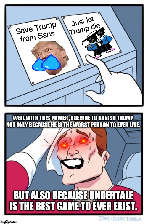 Two Buttons | Just let Trump die; Save Trump from Sans; WELL WITH THIS POWER , I DECIDE TO BANISH TRUMP NOT ONLY BECAUSE HE IS THE WORST PERSON TO EVER LIVE. BUT ALSO BECAUSE UNDERTALE IS THE BEST GAME TO EVER EXIST. | image tagged in memes,two buttons | made w/ Imgflip meme maker