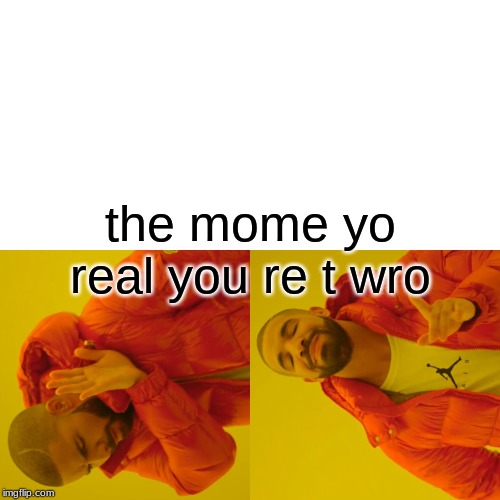 Drake Hotline Bling | the mome yo real you re t wro | image tagged in memes,drake hotline bling | made w/ Imgflip meme maker