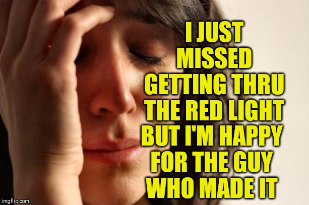 First World Problems Meme | I JUST MISSED
GETTING THRU
THE RED LIGHT; BUT I'M HAPPY
FOR THE GUY
WHO MADE IT | image tagged in memes,first world problems,missed it by that much | made w/ Imgflip meme maker