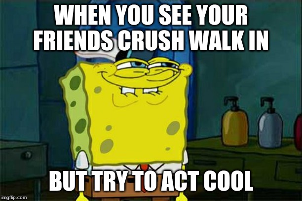 Don't You Squidward Meme | WHEN YOU SEE YOUR FRIENDS CRUSH WALK IN; BUT TRY TO ACT COOL | image tagged in memes,dont you squidward | made w/ Imgflip meme maker