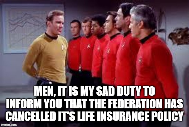 No More Benefits | MEN, IT IS MY SAD DUTY TO INFORM YOU THAT THE FEDERATION HAS CANCELLED IT'S LIFE INSURANCE POLICY | image tagged in star trek | made w/ Imgflip meme maker