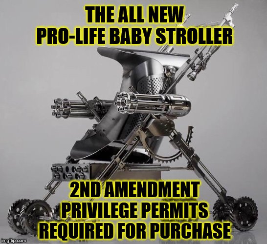 The Pro Life Baby Stroller | THE ALL NEW PRO-LIFE BABY STROLLER; 2ND AMENDMENT PRIVILEGE PERMITS REQUIRED FOR PURCHASE | image tagged in the pro life baby stroller | made w/ Imgflip meme maker