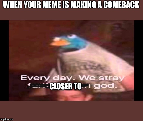 Comeback! | WHEN YOUR MEME IS MAKING A COMEBACK; CLOSER TO | image tagged in every day we stray further from god | made w/ Imgflip meme maker