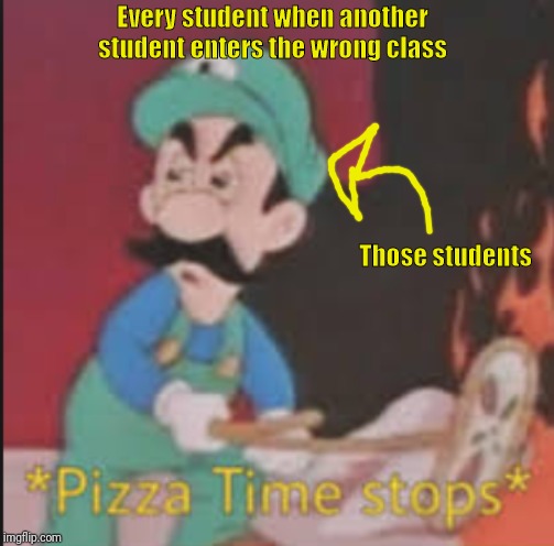Pizza Time Stops | Every student when another student enters the wrong class; Those students | image tagged in pizza time stops | made w/ Imgflip meme maker