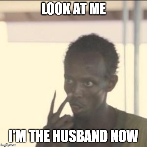 Look At Me Meme | LOOK AT ME; I'M THE HUSBAND NOW | image tagged in memes,look at me | made w/ Imgflip meme maker