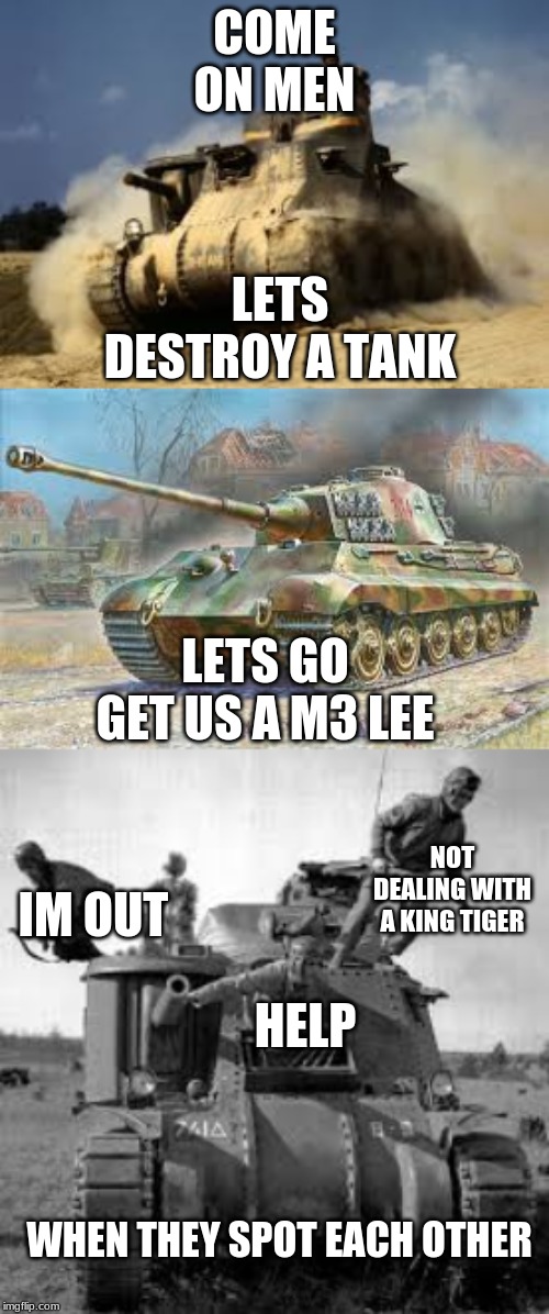 COME ON MEN; LETS DESTROY A TANK; LETS GO GET US A M3 LEE; NOT DEALING WITH A KING TIGER; IM OUT; HELP; WHEN THEY SPOT EACH OTHER | image tagged in ww2,tanks | made w/ Imgflip meme maker