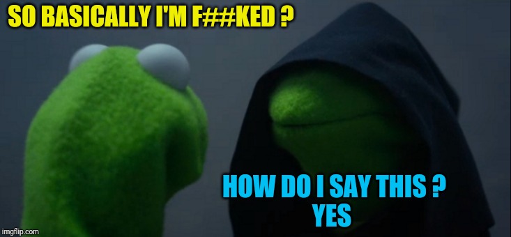 Evil Kermit | SO BASICALLY I'M F##KED ? HOW DO I SAY THIS ? 
YES | image tagged in memes,evil kermit | made w/ Imgflip meme maker