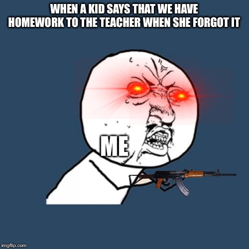Y U No Meme | WHEN A KID SAYS THAT WE HAVE HOMEWORK TO THE TEACHER WHEN SHE FORGOT IT; ME | image tagged in memes,y u no | made w/ Imgflip meme maker
