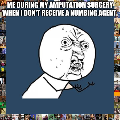 Y U No Meme | ME DURING MY AMPUTATION SURGERY WHEN I DON'T RECEIVE A NUMBING AGENT. | image tagged in memes,y u no | made w/ Imgflip meme maker