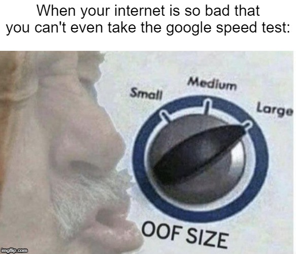 piugiugugpougoupgpougopugguopuogogu | When your internet is so bad that you can't even take the google speed test: | image tagged in oof size large | made w/ Imgflip meme maker