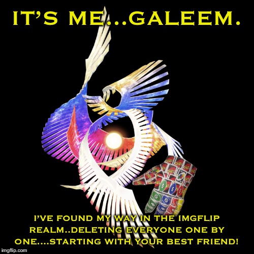 We’re in trouble...... | IT’S ME...GALEEM. I’VE FOUND MY WAY IN THE IMGFLIP REALM..DELETING EVERYONE ONE BY ONE....STARTING WITH YOUR BEST FRIEND! | image tagged in infinity reverse gauntlet galeem | made w/ Imgflip meme maker
