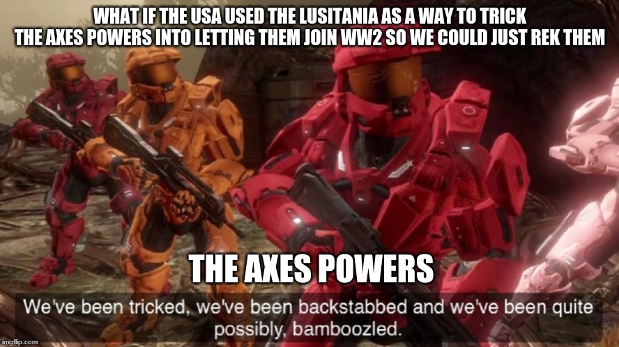 We have ben bamboozled halo | WHAT IF THE USA USED THE LUSITANIA AS A WAY TO TRICK THE AXES POWERS INTO LETTING THEM JOIN WW2 SO WE COULD JUST REK THEM; THE AXES POWERS | image tagged in we have ben bamboozled halo | made w/ Imgflip meme maker