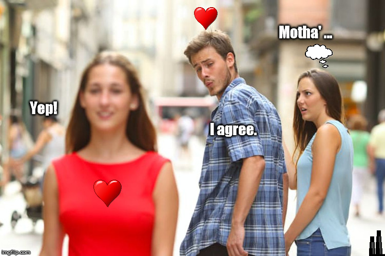 Distracted Boyfriend | Motha' ... Yep! I agree. | image tagged in memes,distracted boyfriend | made w/ Imgflip meme maker