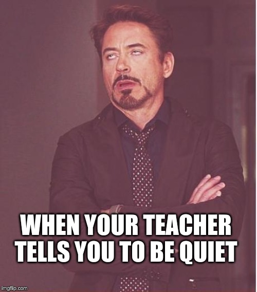 Face You Make Robert Downey Jr Meme | WHEN YOUR TEACHER TELLS YOU TO BE QUIET | image tagged in memes,face you make robert downey jr | made w/ Imgflip meme maker