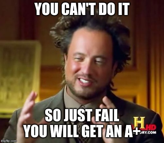 Yes sir | YOU CAN'T DO IT; SO JUST FAIL YOU WILL GET AN A+ | image tagged in memes,ancient aliens | made w/ Imgflip meme maker