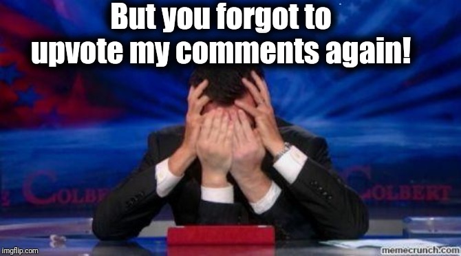 Face palm | But you forgot to upvote my comments again! | image tagged in face palm | made w/ Imgflip meme maker