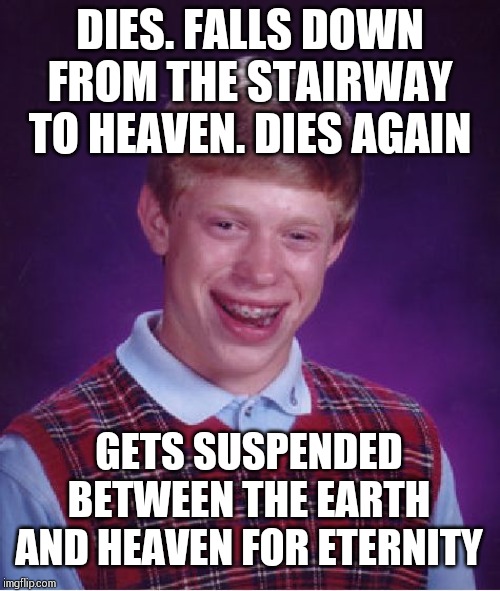 Dies twice. Even god doesn't know what to do with him !!! | DIES. FALLS DOWN FROM THE STAIRWAY TO HEAVEN. DIES AGAIN; GETS SUSPENDED BETWEEN THE EARTH AND HEAVEN FOR ETERNITY | image tagged in memes,bad luck brian | made w/ Imgflip meme maker